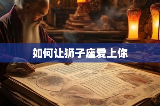 如何让狮子座爱上你
