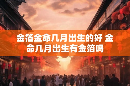 金箔金命几月出生的好 金命几月出生有金箔吗
