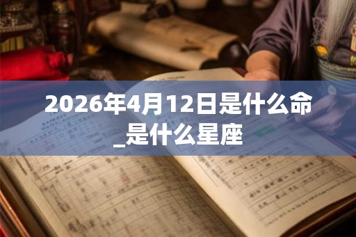 2026年4月12日是什么命_是什么星座