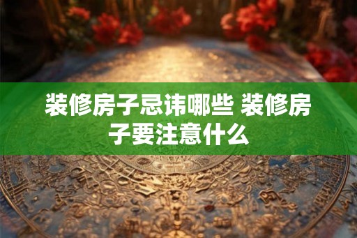 装修房子忌讳哪些 装修房子要注意什么