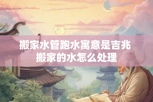 搬家水管跑水寓意是吉兆 搬家的水怎么处理 搬家水管跑水寓意是吉兆 搬家的水怎么处理