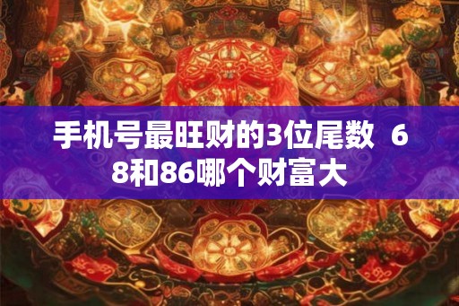 手机号最旺财的3位尾数 68和86哪个财富大 手机号最旺财的3位尾数 68和86哪个财富大