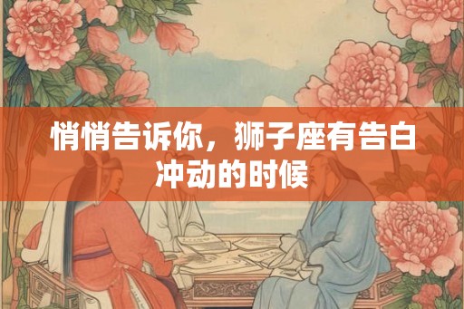 悄悄告诉你，狮子座有告白冲动的时候