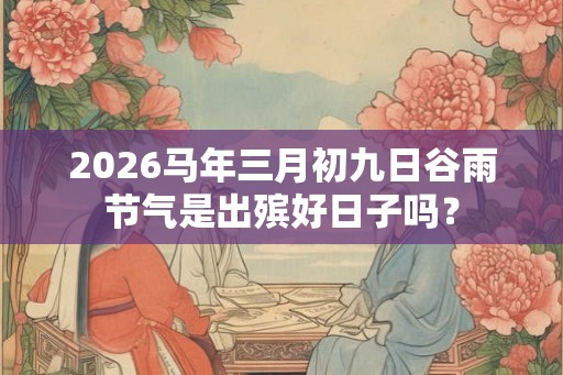 2026马年三月初九日谷雨节气是出殡好日子吗？