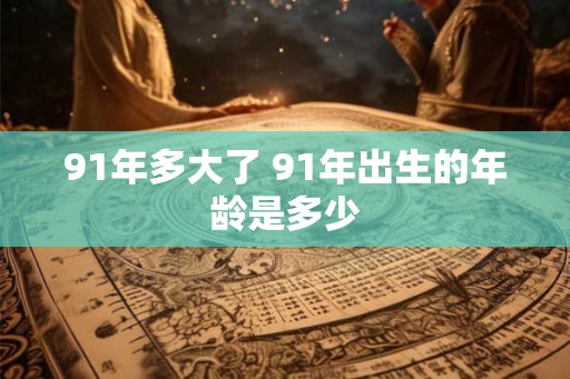91年多大了 91年出生的年龄是多少