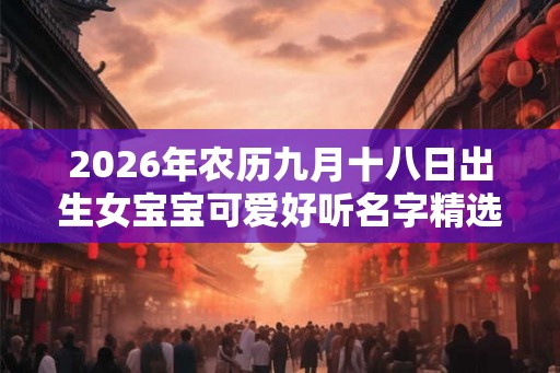 2026年农历九月十八日出生女宝宝可爱好听名字精选