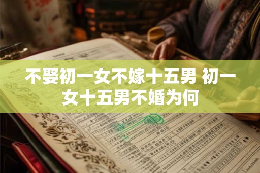 不娶初一女不嫁十五男 初一女十五男不婚为何 不娶初一女不嫁十五男 初一女十五男不婚为何