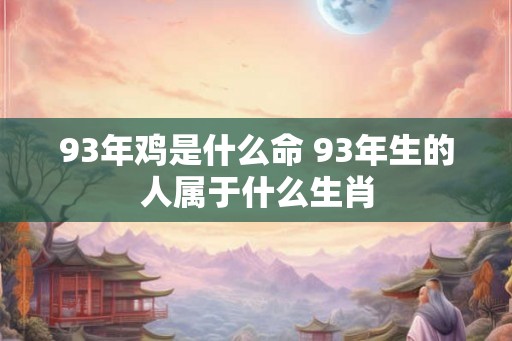 93年鸡是什么命 93年生的人属于什么生肖 93年鸡是什么命 93年生的人属于什么生肖