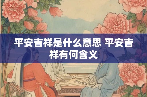 平安吉祥是什么意思 平安吉祥有何含义