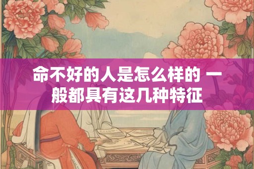 命不好的人是怎么样的 一般都具有这几种特征