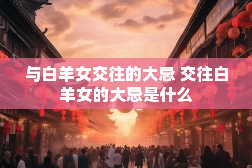 与白羊女交往的大忌 交往白羊女的大忌是什么 与白羊女交往的大忌 交往白羊女的大忌是什么