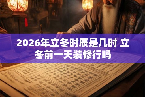 2026年立冬时辰是几时 立冬前一天装修行吗 2026年立冬时辰是几时 立冬前一天装修行吗