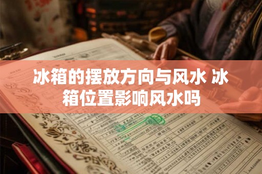 冰箱的摆放方向与风水 冰箱位置影响风水吗