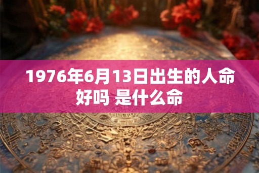 1976年6月13日出生的人命好吗 是什么命