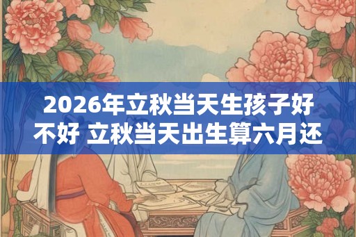 2026年立秋当天生孩子好不好 立秋当天出生算六月还是七月 2026年立秋当天生孩子好不好 立秋当天出生算六月还是七月
