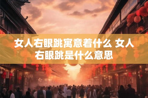 女人右眼跳寓意着什么 女人右眼跳是什么意思