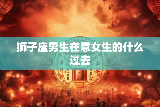 狮子座男生在意女生的什么过去
