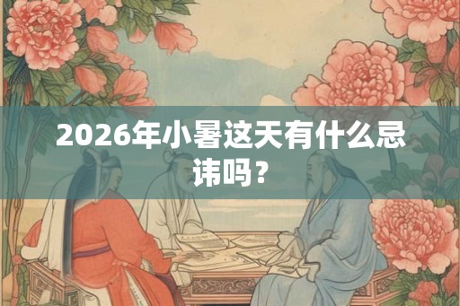 2026年小暑这天有什么忌讳吗? 2026年小暑这天有什么忌讳吗?