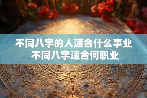不同八字的人适合什么事业 不同八字适合何职业