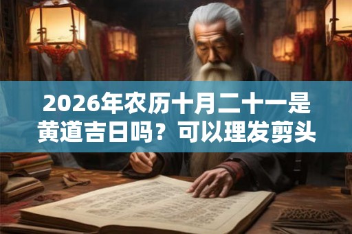 2026年农历十月二十一是黄道吉日吗？可以理发剪头发吗？