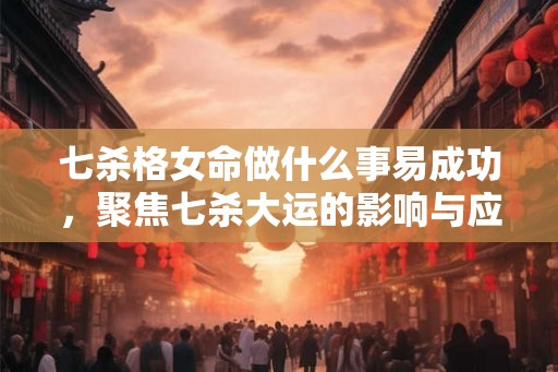 七杀格女命做什么事易成功，聚焦七杀大运的影响与应对
