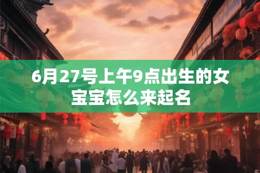 6月27号上午9点出生的女宝宝怎么来起名