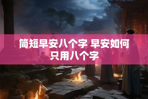 简短早安八个字 早安如何只用八个字 简短早安八个字 早安如何只用八个字