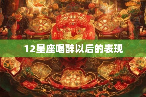 12星座喝醉以后的表现 12星座喝醉以后的表现