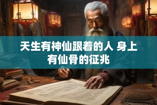天生有神仙跟着的人 身上有仙骨的征兆