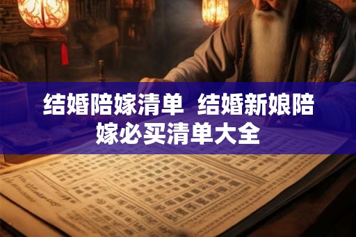 结婚陪嫁清单 结婚新娘陪嫁必买清单大全 结婚陪嫁清单 结婚新娘陪嫁必买清单大全