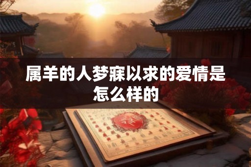 属羊的人梦寐以求的爱情是怎么样的 属羊的人梦寐以求的爱情是怎么样的
