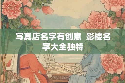 写真店名字有创意 影楼名字大全独特 写真店名字有创意 影楼名字大全独特