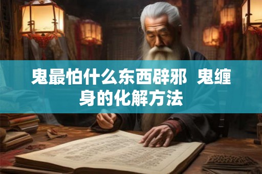 鬼最怕什么东西辟邪  鬼缠身的化解方法