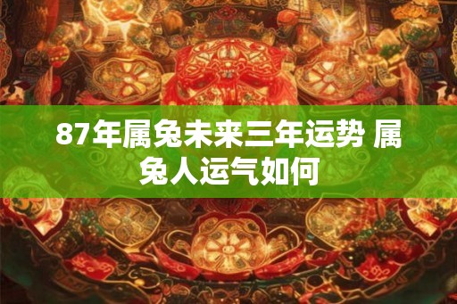 87年属兔未来三年运势 属兔人运气如何