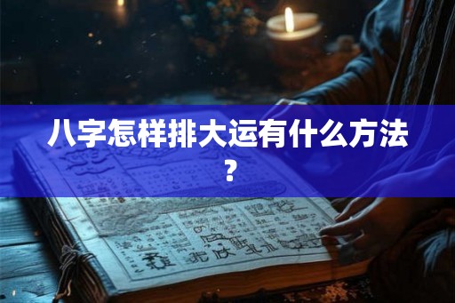八字怎样排大运有什么方法？