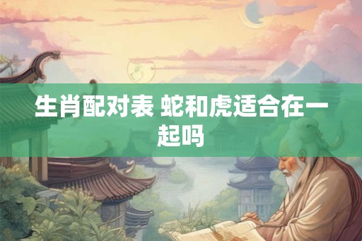 生肖配对表 蛇和虎适合在一起吗