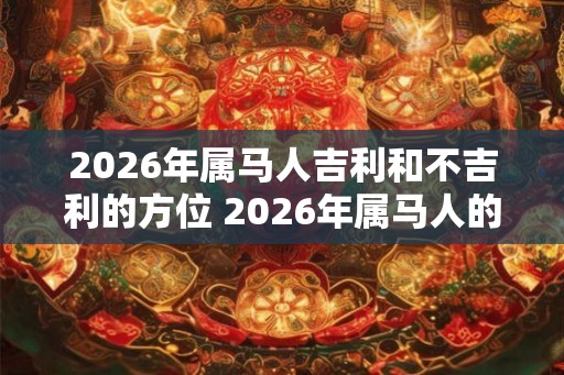 2026年属马人吉利和不吉利的方位 2026年属马人的吉凶方位 2026年属马人吉利和不吉利的方位 2026年属马人的吉凶方位