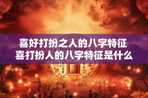 喜好打扮之人的八字特征 喜打扮人的八字特征是什么