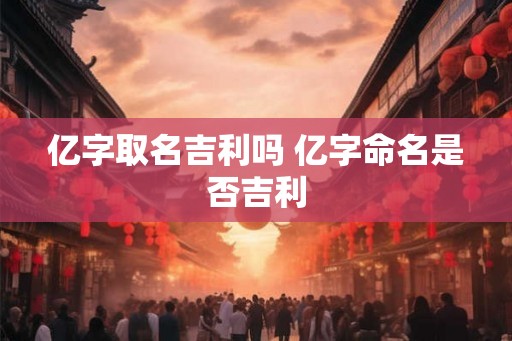 亿字取名吉利吗 亿字命名是否吉利