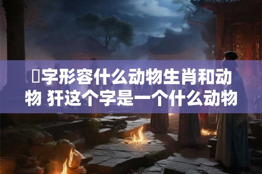 梡字形容什么动物生肖和动物 犴这个字是一个什么动物 梡字形容什么动物生肖和动物 犴这个字是一个什么动物