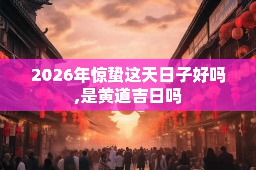 2026年惊蛰这天日子好吗,是黄道吉日吗 2026年惊蛰这天日子好吗,是黄道吉日吗