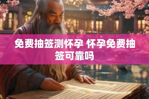 免费抽签测怀孕 怀孕免费抽签可靠吗