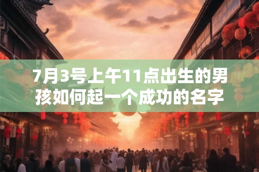7月3号上午11点出生的男孩如何起一个成功的名字