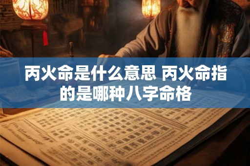 丙火命是什么意思 丙火命指的是哪种八字命格 丙火命是什么意思 丙火命指的是哪种八字命格