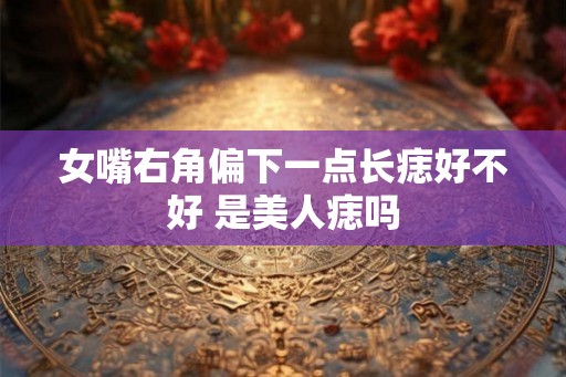女嘴右角偏下一点长痣好不好 是美人痣吗 女嘴右角偏下一点长痣好不好 是美人痣吗