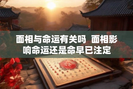 面相与命运有关吗  面相影响命运还是命早已注定