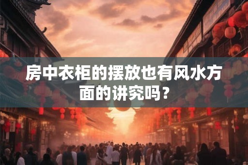 房中衣柜的摆放也有风水方面的讲究吗？