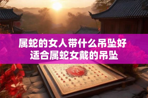 属蛇的女人带什么吊坠好 适合属蛇女戴的吊坠