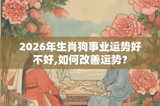 2026年生肖狗事业运势好不好,如何改善运势？