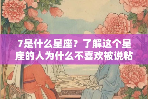 7是什么星座?了解这个星座的人为什么不喜欢被说粘人 7是什么星座?了解这个星座的人为什么不喜欢被说粘人